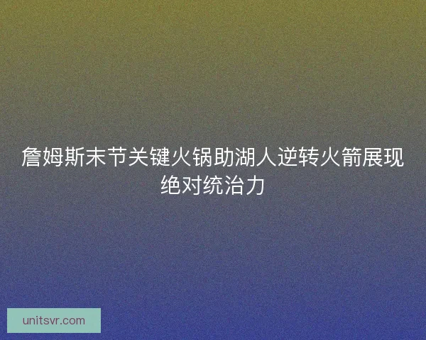 詹姆斯末节关键火锅助湖人逆转火箭展现绝对统治力