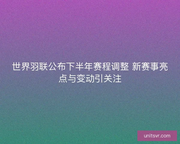 世界羽联公布下半年赛程调整 新赛事亮点与变动引关注