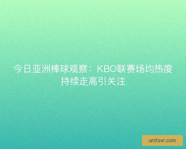 今日亚洲棒球观察：KBO联赛场均热度持续走高引关注