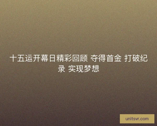 十五运开幕日精彩回顾 夺得首金 打破纪录 实现梦想