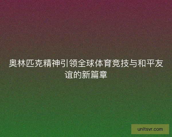 奥林匹克精神引领全球体育竞技与和平友谊的新篇章