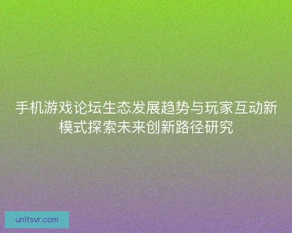手机游戏论坛生态发展趋势与玩家互动新模式探索未来创新路径研究