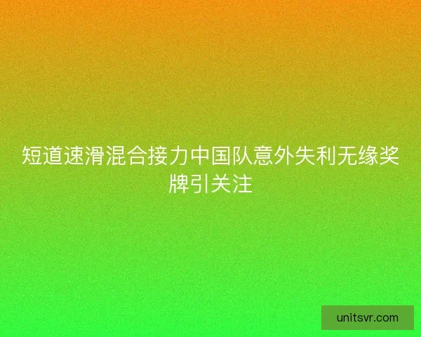 短道速滑混合接力中国队意外失利无缘奖牌引关注