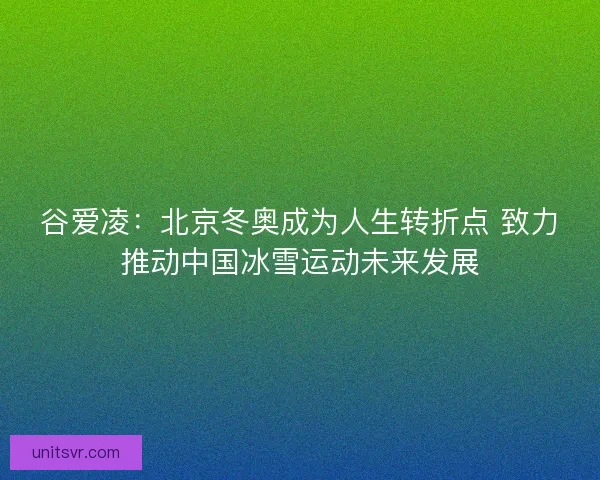 谷爱凌：北京冬奥成为人生转折点 致力推动中国冰雪运动未来发展