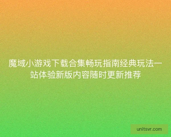 魔域小游戏下载合集畅玩指南经典玩法一站体验新版内容随时更新推荐