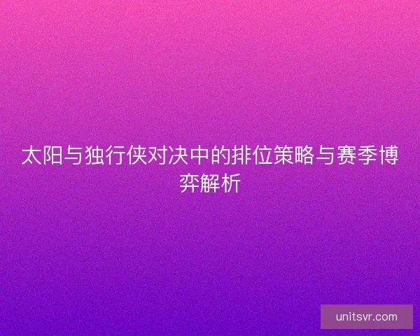 太阳与独行侠对决中的排位策略与赛季博弈解析