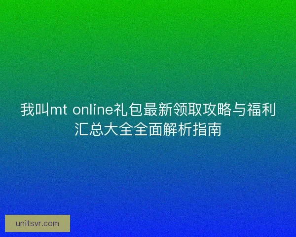 我叫mt online礼包最新领取攻略与福利汇总大全全面解析指南
